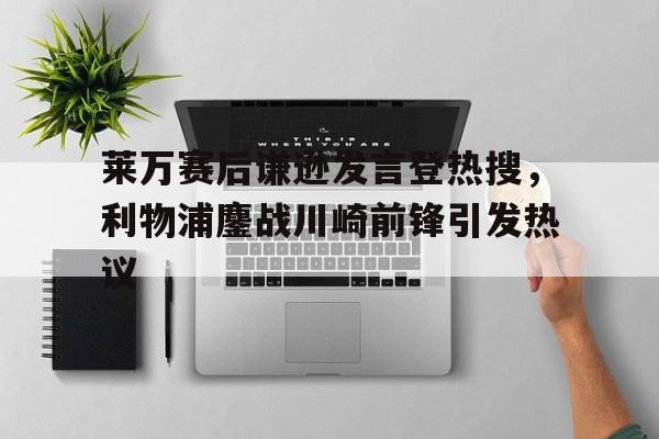kaiyun-包含莱万赛后谦逊发言登热搜，利物浦鏖战川崎前锋引发热议的词条